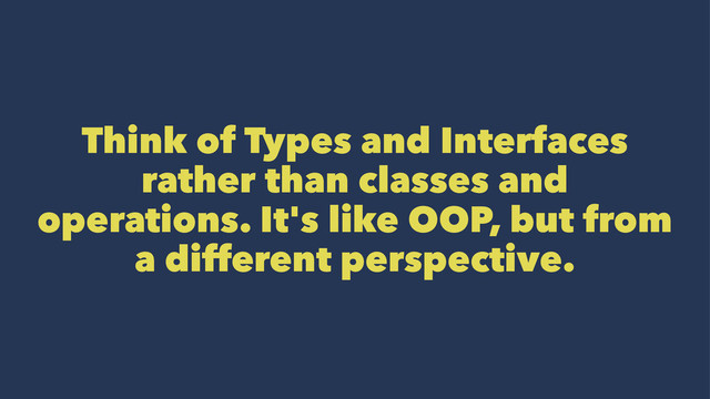 Think of Types and Interfaces
rather than classes and
operations. It's like OOP, but from
a different perspective.
