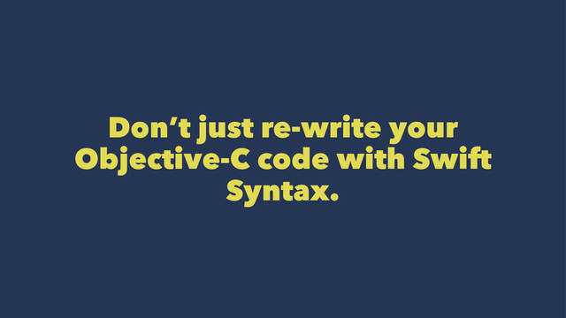 Don’t just re-write your
Objective-C code with Swift
Syntax.
