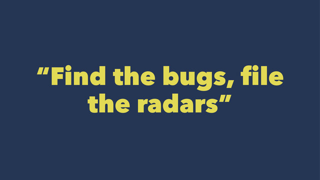 “Find the bugs, file
the radars”

