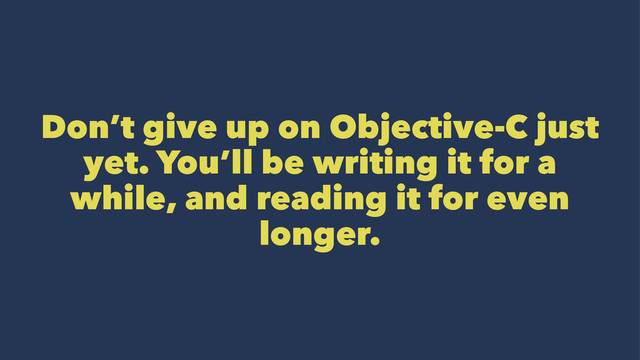 Don’t give up on Objective-C just
yet. You’ll be writing it for a
while, and reading it for even
longer.
