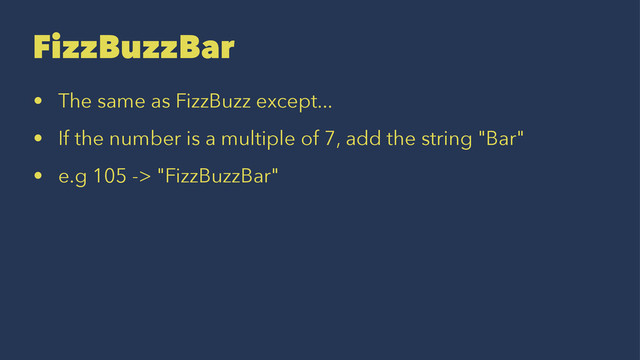 FizzBuzzBar
• The same as FizzBuzz except...
• If the number is a multiple of 7, add the string "Bar"
• e.g 105 -> "FizzBuzzBar"
