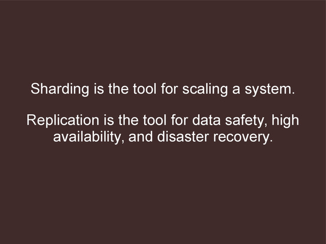 Sharding is the tool for scaling a system.
Replication is the tool for data safety, high
availability, and disaster recovery.

