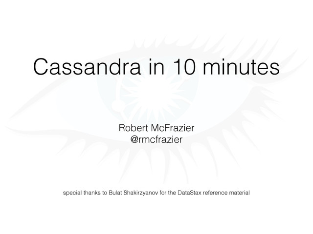 Cassandra in 10 minutes
Robert McFrazier
@rmcfrazier
special thanks to Bulat Shakirzyanov for the DataStax reference material
