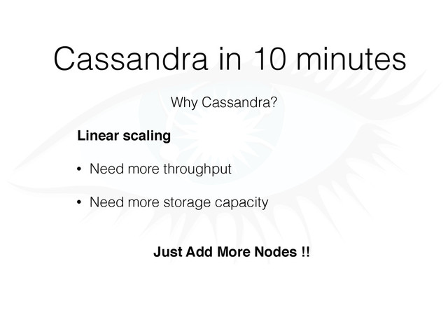 Cassandra in 10 minutes
Why Cassandra?
Linear scaling
• Need more throughput
• Need more storage capacity
Just Add More Nodes !!
