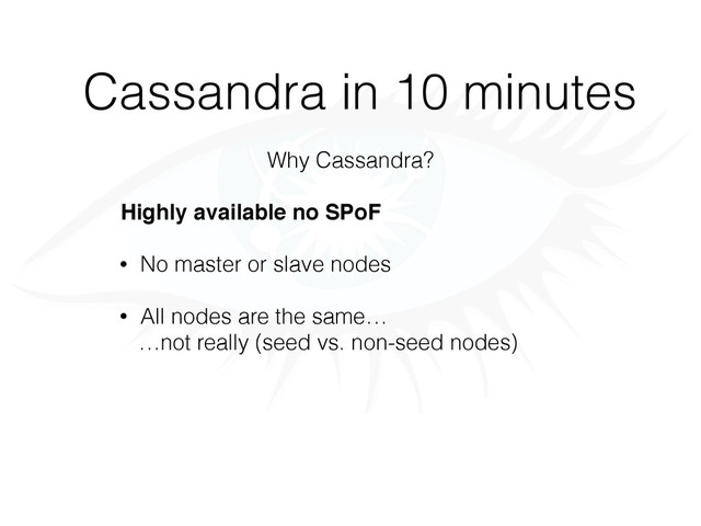 Cassandra in 10 minutes
Why Cassandra?
Highly available no SPoF
• No master or slave nodes
• All nodes are the same…
…not really (seed vs. non-seed nodes)
