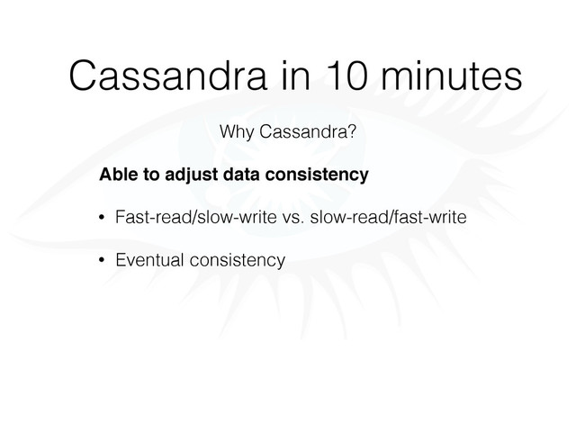 Cassandra in 10 minutes
Why Cassandra?
Able to adjust data consistency
• Fast-read/slow-write vs. slow-read/fast-write
• Eventual consistency
