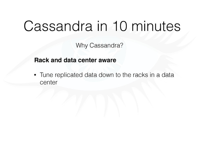 Cassandra in 10 minutes
Why Cassandra?
Rack and data center aware
• Tune replicated data down to the racks in a data
center
