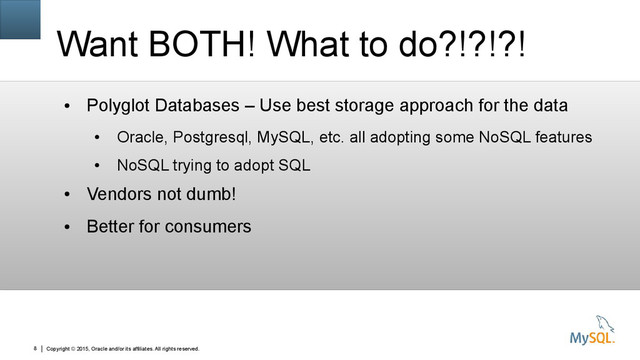 Copyright © 2015, Oracle and/or its affiliates. All rights reserved.
8
Want BOTH! What to do?!?!?!
●
Polyglot Databases – Use best storage approach for the data
●
Oracle, Postgresql, MySQL, etc. all adopting some NoSQL features
●
NoSQL trying to adopt SQL
●
Vendors not dumb!
●
Better for consumers
