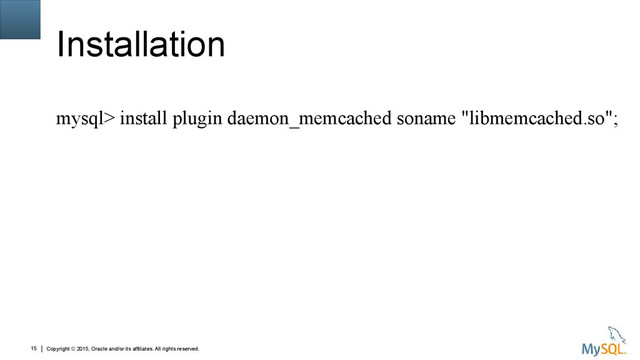 Copyright © 2015, Oracle and/or its affiliates. All rights reserved.
15
Installation
mysql> install plugin daemon_memcached soname "libmemcached.so";
