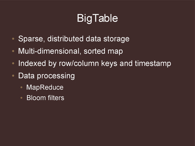 BigTable
●
Sparse, distributed data storage
●
Multi-dimensional, sorted map
●
Indexed by row/column keys and timestamp
●
Data processing
●
MapReduce
●
Bloom filters
