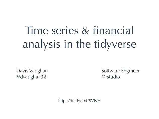 Time series & ﬁnancial
analysis in the tidyverse
Davis Vaughan
@dvaughan32
Software Engineer
@rstudio
https://bit.ly/2xCSVNH

