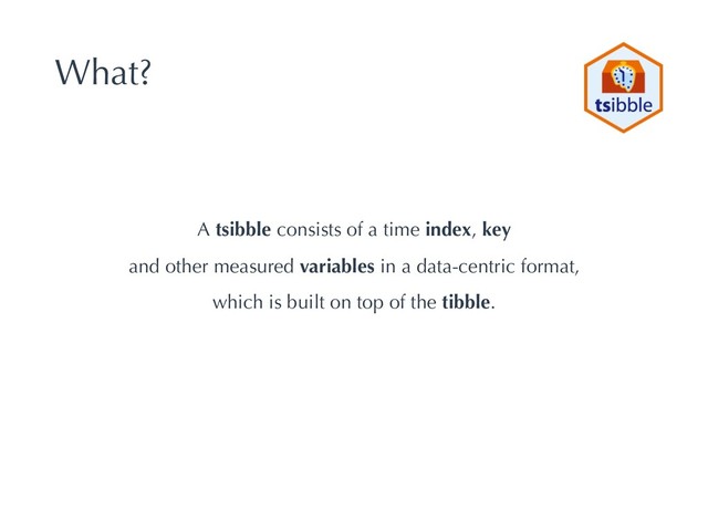 What?
A tsibble consists of a time index, key
and other measured variables in a data-centric format,
which is built on top of the tibble.
