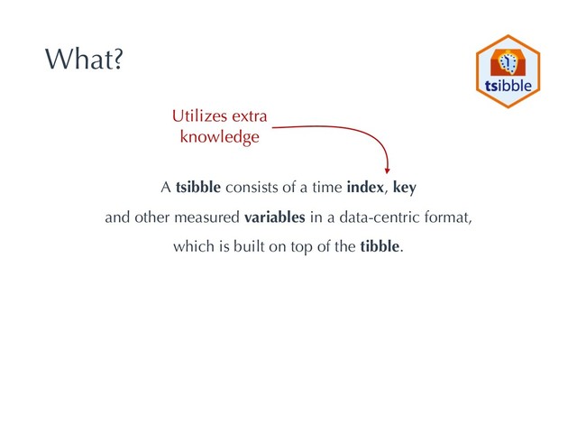 What?
A tsibble consists of a time index, key
and other measured variables in a data-centric format,
which is built on top of the tibble.
Utilizes extra
knowledge
