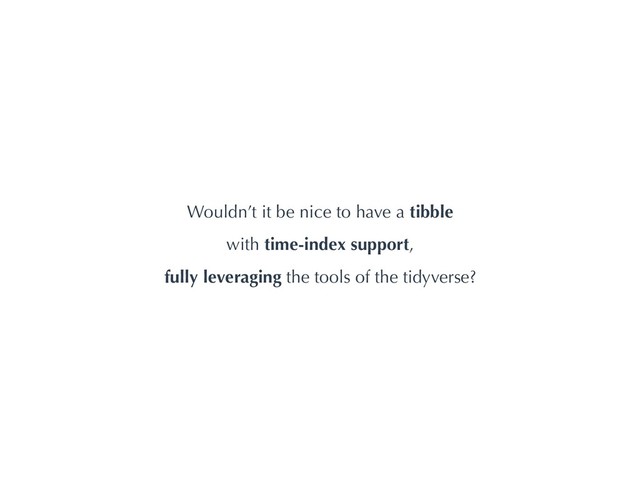 Wouldn’t it be nice to have a tibble
with time-index support,
fully leveraging the tools of the tidyverse?
