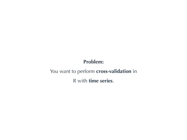 Problem:
You want to perform cross-validation in
R with time series.
