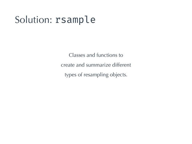 Solution: rsample
Classes and functions to
create and summarize different
types of resampling objects.

