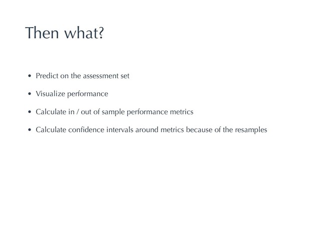 Then what?
• Predict on the assessment set
• Visualize performance
• Calculate in / out of sample performance metrics
• Calculate conﬁdence intervals around metrics because of the resamples
