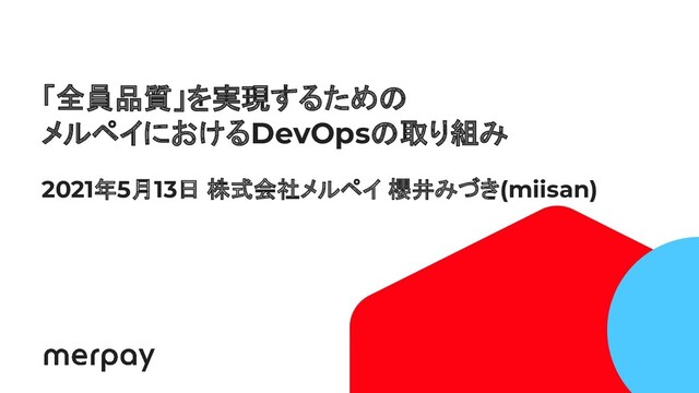 1
「全員品質」を実現するための
メルペイにおけるDevOpsの取り組み
2021年5月13日 株式会社メルペイ 櫻井みづき(miisan)
