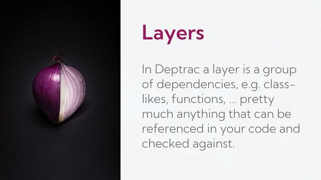 Layers
In Deptrac a layer is a group
of dependencies, e.g. class-
likes, functions, … pretty
much anything that can be
referenced in your code and
checked against.
