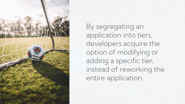 By segregating an
application into tiers,
developers acquire the
option of modifying or
adding a specific tier,
instead of reworking the
entire application.
