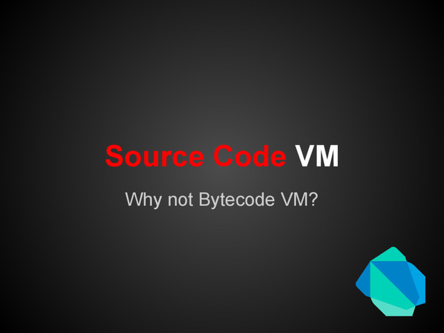 Source Code VM
Why not Bytecode VM?
