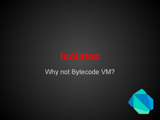 Isolates
Why not Bytecode VM?
