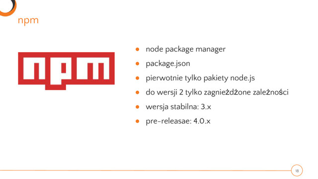 npm
18
● node package manager
● package.json
● pierwotnie tylko pakiety node.js
● do wersji 2 tylko zagnieżdżone zależności
● wersja stabilna: 3.x
● pre-releasae: 4.0.x
