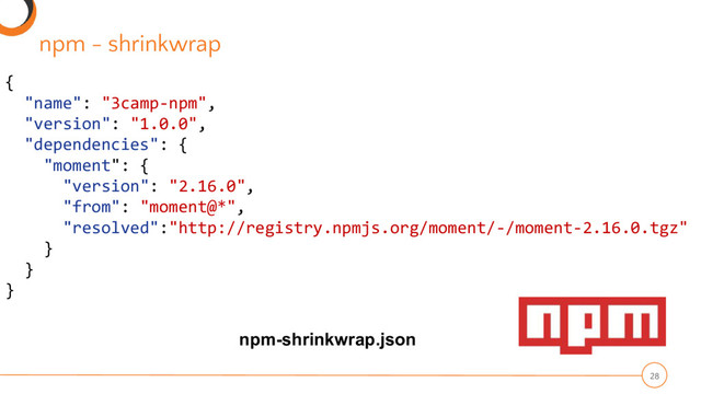 npm - shrinkwrap
28
{
"name": "3camp-npm",
"version": "1.0.0",
"dependencies": {
"moment": {
"version": "2.16.0",
"from": "moment@*",
"resolved":"http://registry.npmjs.org/moment/-/moment-2.16.0.tgz"
}
}
}
npm-shrinkwrap.json
