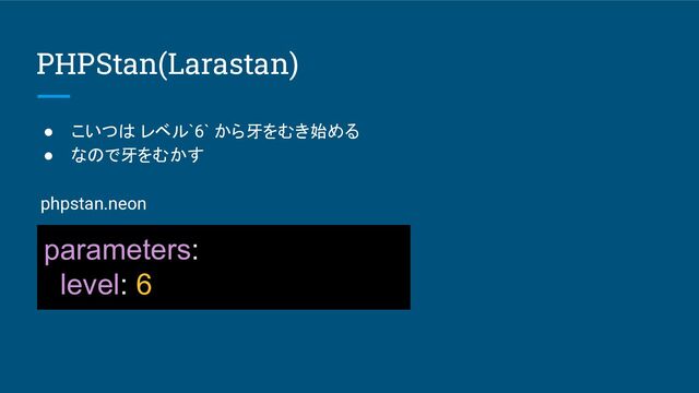 PHPStan(Larastan)
● こいつは レベル`6` から牙をむき始める
● なので牙をむかす
phpstan.neon
parameters:
level: 6
