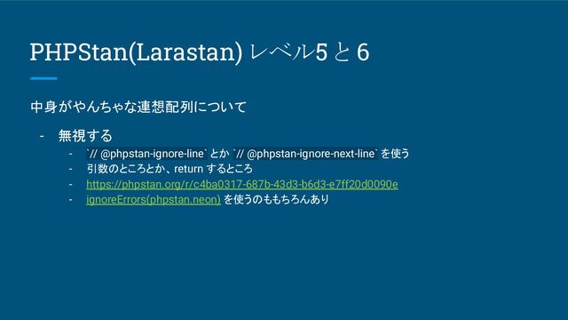 PHPStan(Larastan) レベル5 と 6
中身がやんちゃな連想配列について
- 無視する
- `// @phpstan-ignore-line` とか `// @phpstan-ignore-next-line` を使う
- 引数のところとか、return するところ
- https://phpstan.org/r/c4ba0317-687b-43d3-b6d3-e7ff20d0090e
- ignoreErrors(phpstan.neon) を使うのももちろんあり
