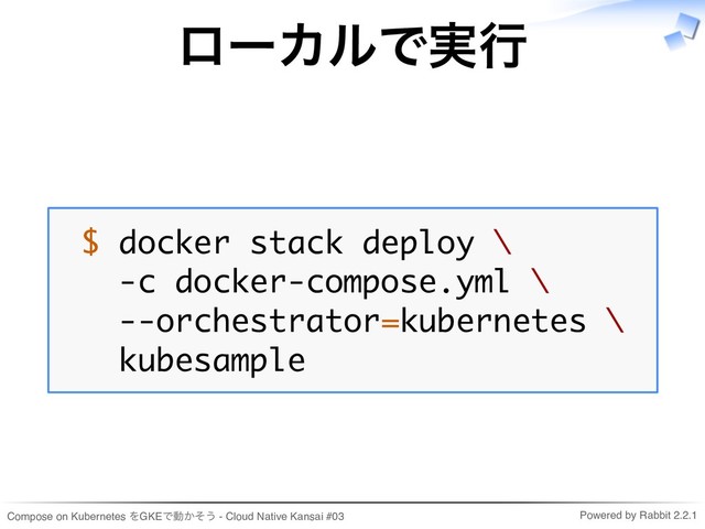 Compose on Kubernetes をGKEで動かそう - Cloud Native Kansai #03 Powered by Rabbit 2.2.1
ローカルで実行
$ docker stack deploy \
-c docker-compose.yml \
--orchestrator=kubernetes \
kubesample
