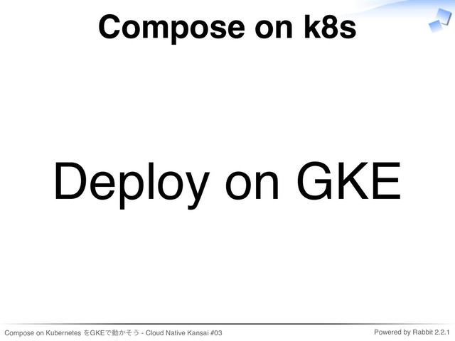 Compose on Kubernetes をGKEで動かそう - Cloud Native Kansai #03 Powered by Rabbit 2.2.1
Compose on k8s
Deploy on GKE
