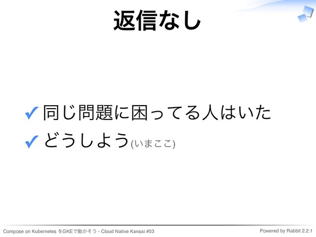 Compose on Kubernetes をGKEで動かそう - Cloud Native Kansai #03 Powered by Rabbit 2.2.1
返信なし
同じ問題に困ってる人はいた
✓
どうしよう(いまここ)
✓

