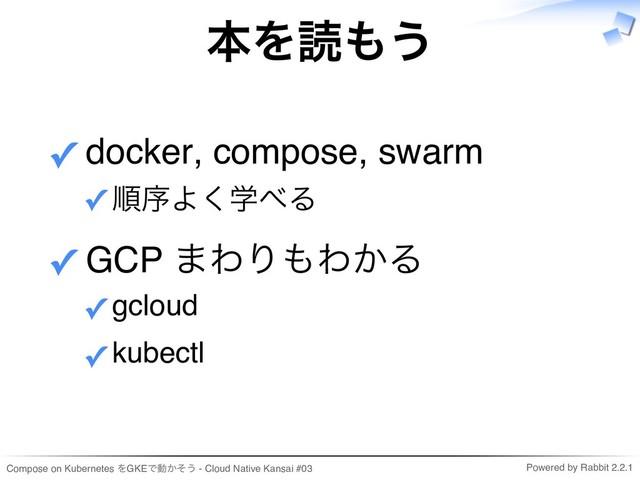 Compose on Kubernetes をGKEで動かそう - Cloud Native Kansai #03 Powered by Rabbit 2.2.1
本を読もう
docker, compose, swarm
順序よく学べる
✓
✓
GCP まわりもわかる
gcloud
✓
kubectl
✓
✓
