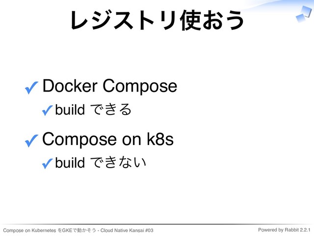 Compose on Kubernetes をGKEで動かそう - Cloud Native Kansai #03 Powered by Rabbit 2.2.1
レジストリ使おう
Docker Compose
build できる
✓
✓
Compose on k8s
build できない
✓
✓
