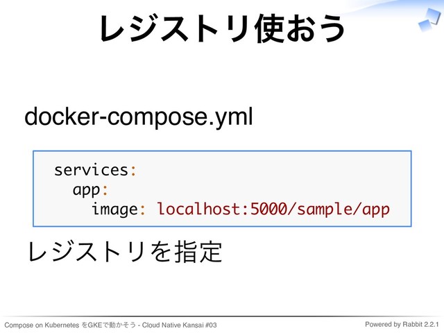 Compose on Kubernetes をGKEで動かそう - Cloud Native Kansai #03 Powered by Rabbit 2.2.1
レジストリ使おう
docker-compose.yml
services:
app:
image: localhost:5000/sample/app
レジストリを指定

