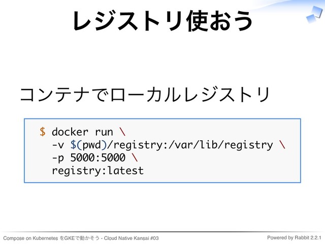 Compose on Kubernetes をGKEで動かそう - Cloud Native Kansai #03 Powered by Rabbit 2.2.1
レジストリ使おう
コンテナでローカルレジストリ
$ docker run \
-v $(pwd)/registry:/var/lib/registry \
-p 5000:5000 \
registry:latest
