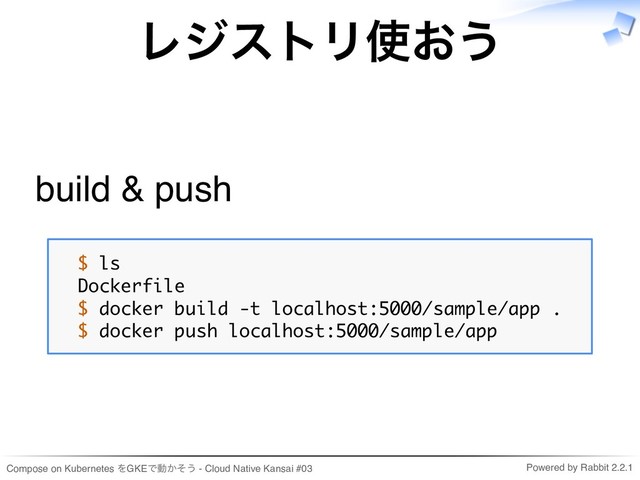 Compose on Kubernetes をGKEで動かそう - Cloud Native Kansai #03 Powered by Rabbit 2.2.1
レジストリ使おう
build & push
$ ls
Dockerfile
$ docker build -t localhost:5000/sample/app .
$ docker push localhost:5000/sample/app
