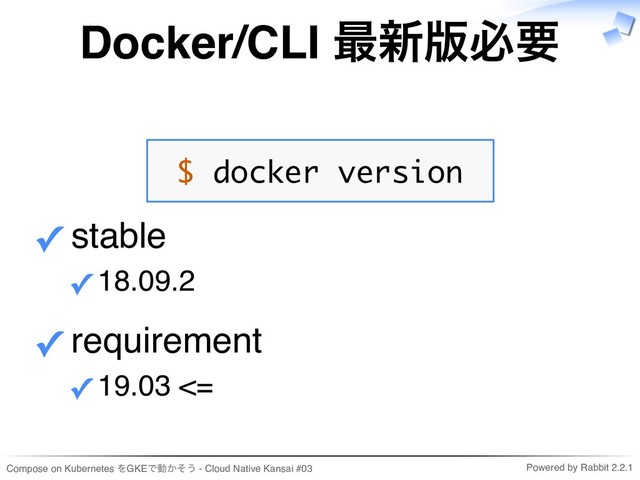 Compose on Kubernetes をGKEで動かそう - Cloud Native Kansai #03 Powered by Rabbit 2.2.1
Docker/CLI 最新版必要
$ docker version
stable
18.09.2
✓
✓
requirement
19.03 <=
✓
✓
