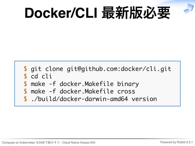 Compose on Kubernetes をGKEで動かそう - Cloud Native Kansai #03 Powered by Rabbit 2.2.1
Docker/CLI 最新版必要
$ git clone git@github.com:docker/cli.git
$ cd cli
$ make -f docker.Makefile binary
$ make -f docker.Makefile cross
$ ./build/docker-darwin-amd64 version
