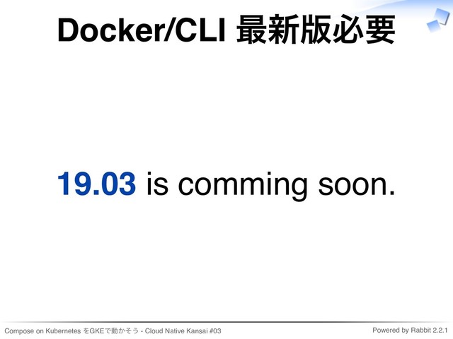 Compose on Kubernetes をGKEで動かそう - Cloud Native Kansai #03 Powered by Rabbit 2.2.1
Docker/CLI 最新版必要
19.03 is comming soon.

