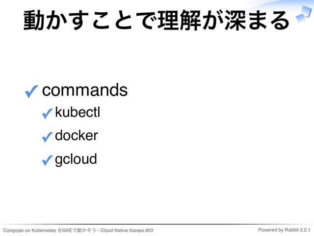 Compose on Kubernetes をGKEで動かそう - Cloud Native Kansai #03 Powered by Rabbit 2.2.1
動かすことで理解が深まる
commands
kubectl
✓
docker
✓
gcloud
✓
✓
