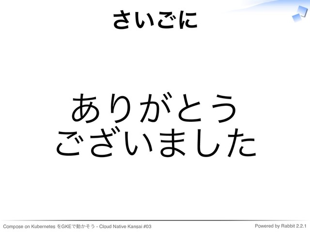 Compose on Kubernetes をGKEで動かそう - Cloud Native Kansai #03 Powered by Rabbit 2.2.1
さいごに
ありがとう
ございました
