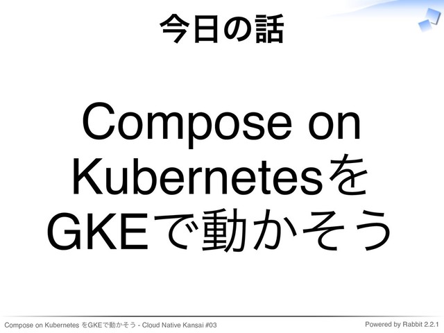 Compose on Kubernetes をGKEで動かそう - Cloud Native Kansai #03 Powered by Rabbit 2.2.1
今日の話
Compose on
Kubernetesを
GKEで動かそう
