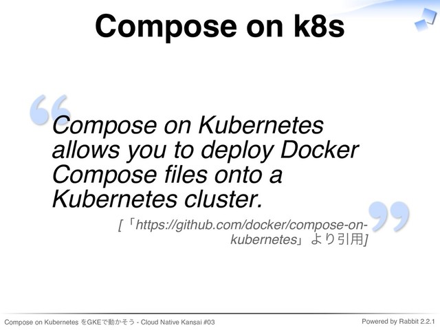Compose on Kubernetes をGKEで動かそう - Cloud Native Kansai #03 Powered by Rabbit 2.2.1
Compose on k8s
Compose on Kubernetes
allows you to deploy Docker
Compose fles onto a
Kubernetes cluster.
[「https://github.com/docker/compose-on-
kubernetes」より引用]
