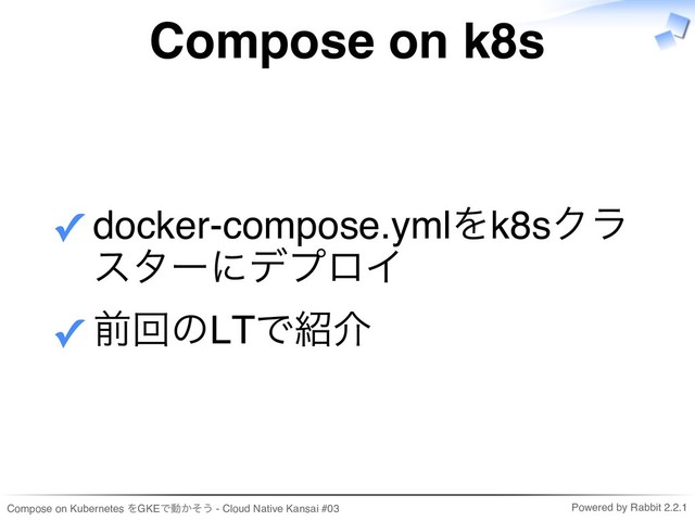 Compose on Kubernetes をGKEで動かそう - Cloud Native Kansai #03 Powered by Rabbit 2.2.1
Compose on k8s
docker-compose.ymlをk8sクラ
スターにデプロイ
✓
前回のLTで紹介
✓
