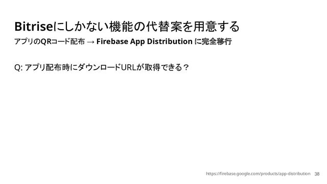 Bitriseにしかない機能の代替案を用意する
38
アプリのQRコード配布 → Firebase App Distribution に完全移行
Q: アプリ配布時にダウンロードURLが取得できる？
https://firebase.google.com/products/app-distribution
