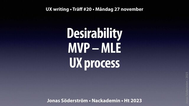 Jonas Söderström • 2023
Desirability
MVP – MLE
UX process
UX writing • Trä
ff
#20 • Måndag 27 november
Jonas Söderström • Nackademin • Ht 2023
