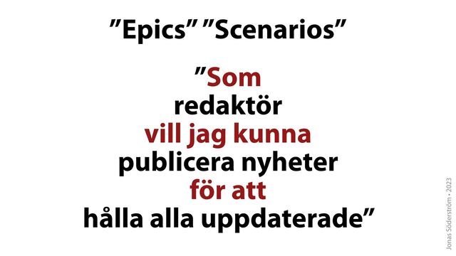 Jonas Söderström • 2023
”Epics” ”Scenarios”
”Som
redaktör
vill jag kunna
publicera nyheter
för att
hålla alla uppdaterade”
