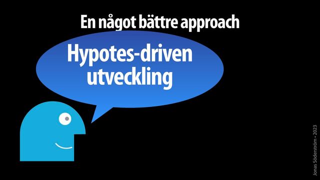 Jonas Söderström • 2023
En något bättre approach
Hypotes-driven
utveckling
